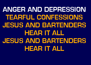 ANGER AND DEPRESSION
TEARFUL CONFESSIONS
JESUS AND BARTENDERS
HEAR IT ALL
JESUS AND BARTENDERS
HEAR IT ALL