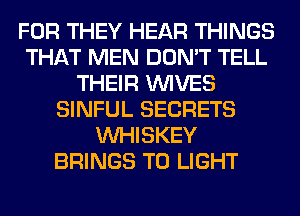 FOR THEY HEAR THINGS
THAT MEN DON'T TELL
THEIR WIVES
SINFUL SECRETS
VVHISKEY
BRINGS T0 LIGHT