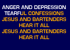 ANGER AND DEPRESSION
TEARFUL CONFESSIONS
JESUS AND BARTENDERS
HEAR IT ALL
JESUS AND BARTENDERS
HEAR IT ALL