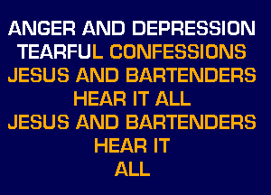 ANGER AND DEPRESSION
TEARFUL CONFESSIONS
JESUS AND BARTENDERS
HEAR IT ALL
JESUS AND BARTENDERS
HEAR IT
ALL