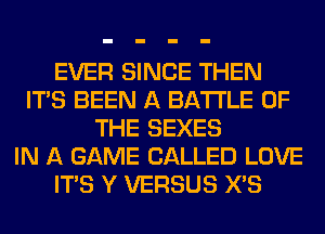 EVER SINCE THEN
ITS BEEN A BATTLE OF
THE SEXES
IN A GAME CALLED LOVE
ITS Y VERSUS X'S
