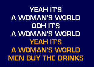 YEAH ITS

A WOMAN'S WORLD
00H ITS

A WOMAN'S WORLD
YEAH ITS

A WOMAN'S WORLD

MEN BUY THE DRINKS