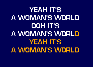 YEAH ITS

A WOMAMS WORLD
00H ITS

A WOMAMS WORLD
YEAH IT'S

A WOMAN'S WORLD