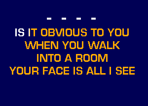 IS IT OBVIOUS TO YOU
WHEN YOU WALK
INTO A ROOM
YOUR FACE IS ALL I SEE