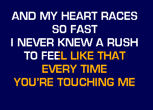 AND MY HEART RACES
SO FAST
I NEVER KNEW A RUSH
T0 FEEL LIKE THAT
EVERY TIME
YOU'RE TOUCHING ME