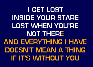 I GET LOST
INSIDE YOUR STARE
LOST WHEN YOU'RE

NOT THERE

AND EVERYTHING I HAVE
DOESN'T MEAN A THING
IF ITS WITHOUT YOU