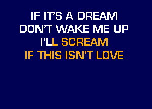 IF ITS A DREAM
DON'T WAKE ME UP
I'LL SCREAM
IF THIS ISMT LOVE