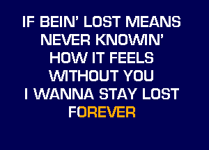 IF BEIM LOST MEANS
NEVER KNOVVIN'
HOW IT FEELS
'WlTHOUT YOU
I WANNA STAY LOST
FOREVER