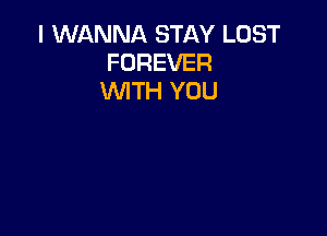 I WANNA STAY LOST
FOREVER
WTH YOU