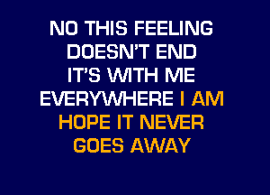 N0 THIS FEELING
DOESN'T END
ITS WTH ME

EVERYINHERE I AM
HOPE IT NEVER
GOES AWAY