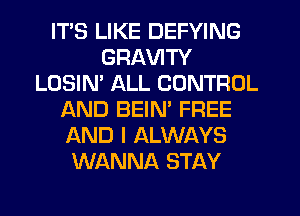 ITS LIKE DEFYING
GRAVITY
LOSIN' ALL CONTROL
AND BEIN' FREE
AND I ALWAYS
WANNA STAY