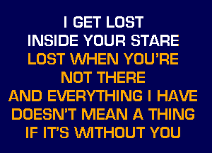 I GET LOST
INSIDE YOUR STARE
LOST WHEN YOU'RE

NOT THERE

AND EVERYTHING I HAVE
DOESN'T MEAN A THING
IF ITS WITHOUT YOU