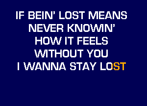 IF BEIN' LOST MEANS
NEVER KNOVVIN'
HOW IT FEELS
WTHOUT YOU
I WANNA STAY LOST