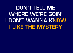 DON'T TELL ME
WHERE WERE GOIN'
I DON'T WANNA KNOW
I LIKE THE MYSTERY