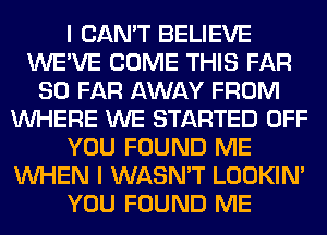 I CAN'T BELIEVE
WE'VE COME THIS FAR
SO FAR AWAY FROM
WHERE WE STARTED OFF
YOU FOUND ME
WHEN I WASN'T LOOKIN'
YOU FOUND ME