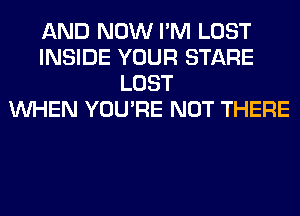 AND NOW I'M LOST
INSIDE YOUR STARE
LOST
WHEN YOU'RE NOT THERE