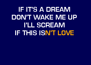 IF ITS A DREAM
DON'T WAKE ME UP
I'LL SCREAM
IF THIS ISMT LOVE