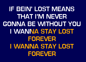 IF BEIN' LOST MEANS
THAT I'M NEVER
GONNA BE WITHOUT YOU
I WANNA STAY LOST
FOREVER
I WANNA STAY LOST
FOREVER