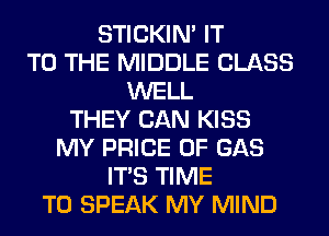 STICKIN' IT
TO THE MIDDLE CLASS
WELL
THEY CAN KISS
MY PRICE OF GAS
ITS TIME
TO SPEAK MY MIND