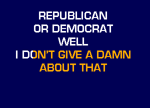 REPUBLICAN
0R DEMOCRAT
VWHL

I DON'T GIVE A DAMN
ABOUT THAT