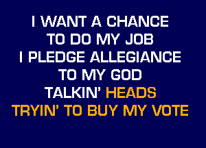 I WANT A CHANCE
TO DO MY JOB
I PLEDGE ALLEGIANCE
TO MY GOD
TALKIN' HEADS
TRYIN' TO BUY MY VOTE