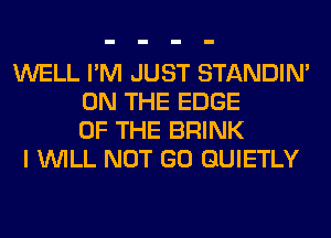 WELL I'M JUST STANDIN'
ON THE EDGE
OF THE BRINK
I WILL NOT GO GUIETLY