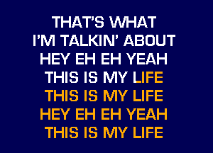 THAT'S WHAT
I'M TALKIN' ABOUT
HEY EH EH YEAH
THIS IS MY LIFE
THIS IS MY LIFE
HEY EH EH YEAH
THIS IS MY LIFE