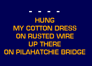 HUNG
MY COTTON DRESS
0N RUSTED WIRE
UP THERE
0N PILAHATCHIE BRIDGE
