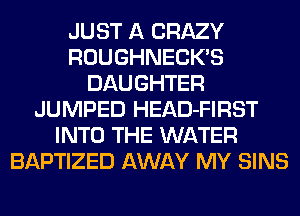 JUST A CRAZY
ROUGHNECKB
DAUGHTER
JUMPED HEAD-FIRST
INTO THE WATER
BAPTIZED AWAY MY SINS