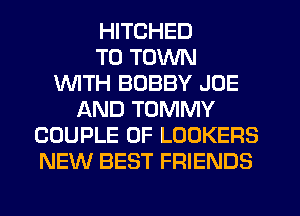 HITCHED
TO TOWN
WTH BOBBY JOE
AND TOMMY
COUPLE 0F LOOKERS
NEW BEST FRIENDS