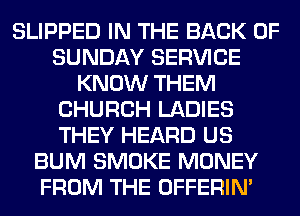 SLIPPED IN THE BACK OF
SUNDAY SERVICE
KNOW THEM
CHURCH LADIES
THEY HEARD US
BUM SMOKE MONEY
FROM THE OFFERIM