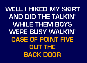 WELL I HIKED MY SKIRT
AND DID THE TALKIN'
WHILE THEM BOYS
WERE BUSY WALKIM
CASE OF POINT FIVE
OUT THE
BACK DOOR