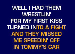 WELL I HAD THEM
WRESTLIN'

FOR MY FIRST KISS
TURNED INTO A FIGHT
AND THEY MISSED
ME SPEEDIN' OFF
IN TOMMY'S CAR