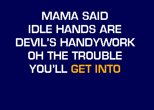 MAMA SAID
IDLE HANDS ARE
DEVIL'S HANDYWORK
0H THE TROUBLE
YOU'LL GET INTO