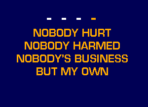 NOBODY HURT
NOBODY HARMED
NOBODY'S BUSINESS
BUT MY OWN