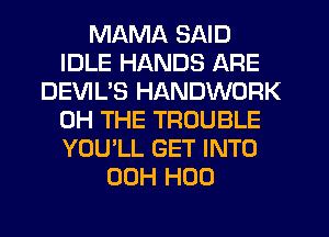 MAMA SAID
IDLE HANDS ARE
DEVIL'S HANDWORK
0H THE TROUBLE
YOU'LL GET INTO
00H H00