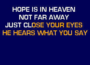 HOPE IS IN HEAVEN
NOT FAR AWAY
JUST CLOSE YOUR EYES
HE HEARS WHAT YOU SAY
