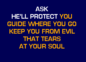 ASK
HE'LL PROTECT YOU
GUIDE WHERE YOU GO
KEEP YOU FROM EVIL
THAT TEARS
AT YOUR SOUL