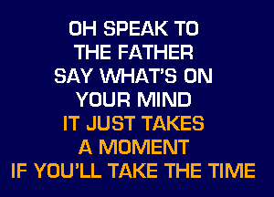 0H SPEAK TO
THE FATHER
SAY WHATS ON
YOUR MIND
IT JUST TAKES
A MOMENT
IF YOU'LL TAKE THE TIME