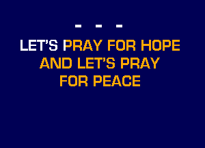 LET'S PRAY FOR HOPE
AND LETS PRAY

FOR PEACE