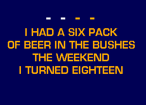 I HAD A SIX PACK
OF BEER IN THE BUSHES
THE WEEKEND
I TURNED EIGHTEEN