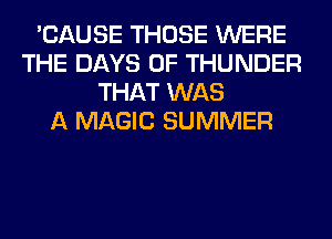 'CAUSE THOSE WERE
THE DAYS OF THUNDER
THAT WAS
A MAGIC SUMMER