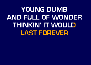 YOUNG DUMB
AND FULL OF WONDER
THINKIM IT WOULD
LAST FOREVER
