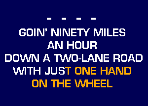 GOIN' NINETY MILES
AN HOUR
DOWN A TWO-LANE ROAD
WITH JUST ONE HAND
ON THE WHEEL