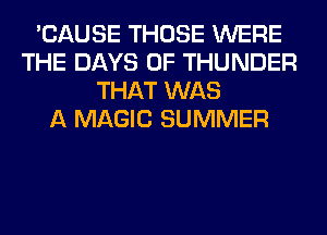 'CAUSE THOSE WERE
THE DAYS OF THUNDER
THAT WAS
A MAGIC SUMMER