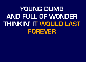 YOUNG DUMB
AND FULL OF WONDER
THINKIM IT WOULD LAST
FOREVER