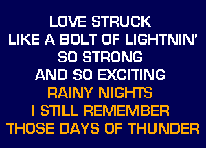 LOVE STRUCK
LIKE A BOLT 0F LIGHTNIN'
SO STRONG
AND SO EXCITING
RAINY NIGHTS
I STILL REMEMBER
THOSE DAYS OF THUNDER