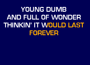 YOUNG DUMB
AND FULL OF WONDER
THINKIM IT WOULD LAST
FOREVER