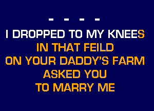 I DROPPED TO MY KNEES
IN THAT FEILD
ON YOUR DADDY'S FARM
ASKED YOU
TO MARRY ME