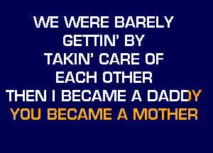 WE WERE BARELY
GETI'IM BY
TAKIN' CARE OF
EACH OTHER
THEN I BECAME A DADDY
YOU BECAME A MOTHER